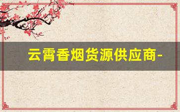 云霄香烟货源供应商-云霄香烟批发5-10元一条