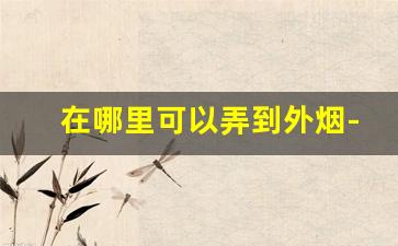 在哪里可以弄到外烟-外烟可以邮寄吗
