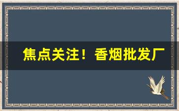 焦点关注！香烟批发厂家招代理“半身入土”