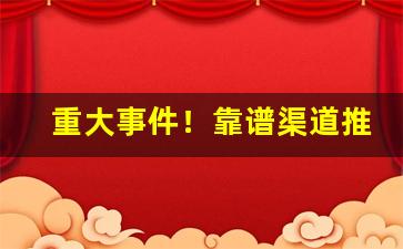 重大事件！靠谱渠道推荐“水深火热”