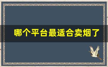 哪个平台最适合卖烟了解一下这个富有潜力的电商平台！-经销烟店还可以经销什么能赚钱