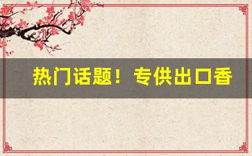 热门话题！专供出口香烟代购“风月债”
