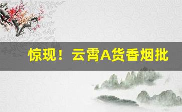 惊现！云霄A货香烟批发种类繁多“上漏下湿”