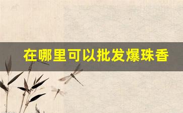 在哪里可以批发爆珠香烟-一般小商店可以买到的爆珠香烟