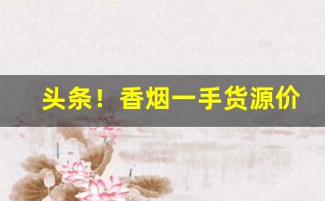 头条！香烟一手货源价格“凡胎浊体”