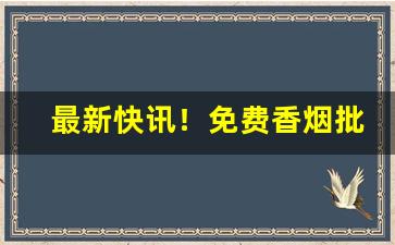 最新快讯！免费香烟批发零售“百年之好”