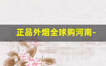 正品外烟全球购河南-国内如何购买正品外烟