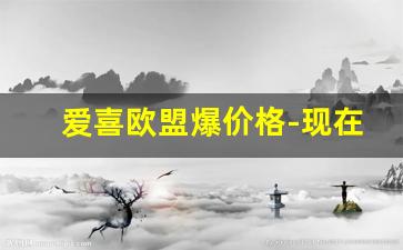 爱喜欧盟爆价格-现在爱喜双爆价格
