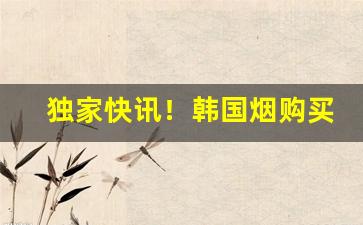 独家快讯！韩国烟购买渠道“安民榜”