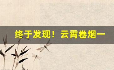 终于发现！云霄卷烟一手货源“耳热眼跳”