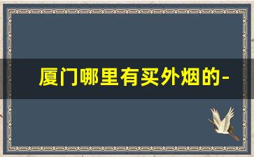 厦门哪里有买外烟的-厦门卖外烟的地方