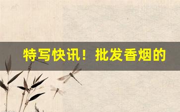 特写快讯！批发香烟的网上商城推荐“长七短八”