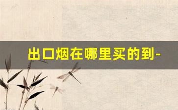 出口烟在哪里买的到-出口烟哪里买比较好深圳