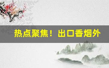 热点聚焦！出口香烟外烟爆珠烟代理“春去秋来”