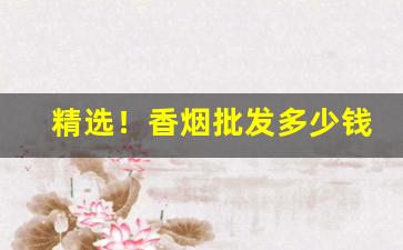 精选！香烟批发多少钱一条？“敢想敢为”