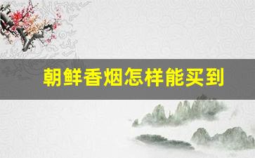 朝鲜香烟怎样能买到
