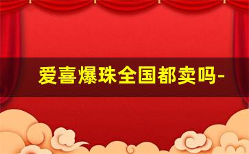 爱喜爆珠全国都卖吗-爱喜爆珠为什么这么便宜