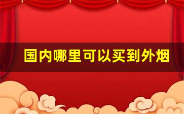 国内哪里可以买到外烟-目前内地可买到的外烟