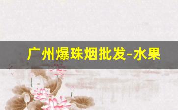 广州爆珠烟批发-水果味的爆珠烟哪里有卖