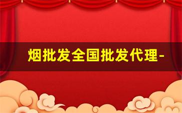 烟批发全国批发代理-烟去哪里批发比较便宜