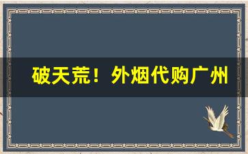 破天荒！外烟代购广州“大海捞针”