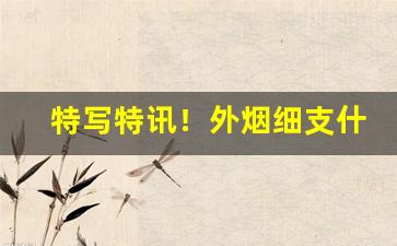 特写特讯！外烟细支什么好抽“催人奋进”