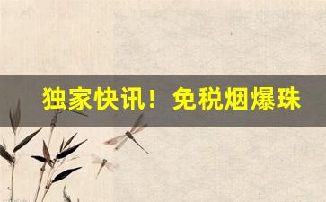 独家快讯！免税烟爆珠烟出口香烟货源“博学多识”