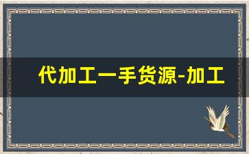 代加工一手货源-加工厂找货源代加工服务