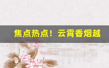 焦点热点！云霄香烟越南代工高品质香烟批发“欢蹦乱跳”