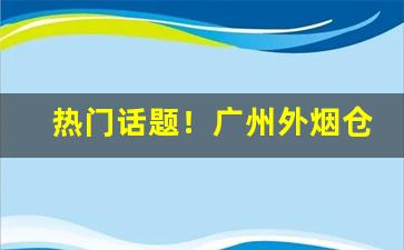 热门话题！广州外烟仓库“东海捞针”