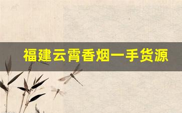 福建云霄香烟一手货源？香烟一手货源-正宗云霄烟代销