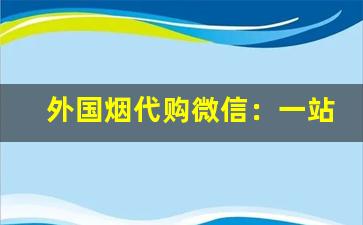 外国烟代购微信：一站式购买海外烟草-正品烟售卖免税烟法式