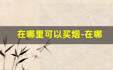 在哪里可以买烟-在哪里买烟最好卖