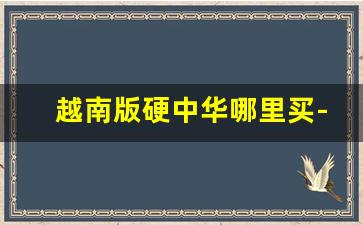 越南版硬中华哪里买-越南代工中华和正版中华的区别