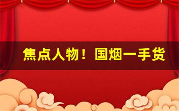 焦点人物！国烟一手货源供应“比肩继踵”
