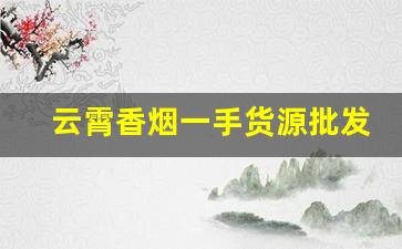 云霄香烟一手货源批发购买平台-云霄香烟私人定制