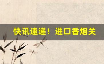 快讯速递！进口香烟关税多少“昂然自若”