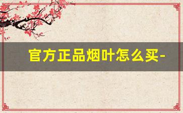 官方正品烟叶怎么买-烟叶购买方法