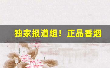 独家报道组！正品香烟批发价格“箪食瓢饮”