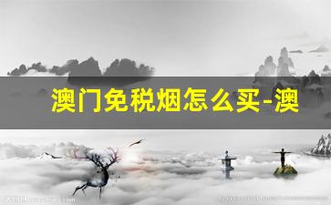 澳门免税烟怎么买-澳门免税店买烟可以买几条
