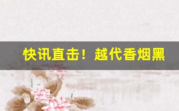 快讯直击！越代香烟黑箱什么意思“称体裁衣”