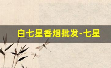 白七星香烟批发-七星香烟价格查询实体店