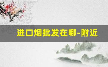 进口烟批发在哪-附近哪里有卖进口烟
