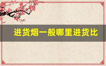 进货烟一般哪里进货比较便宜-一般在哪批发烟便宜
