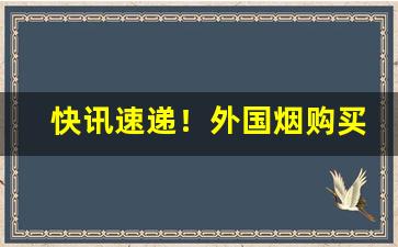 快讯速递！外国烟购买软件“敢怒敢言”