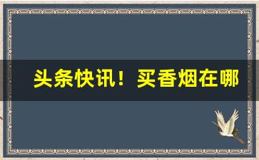 头条快讯！买香烟在哪个网站买是正品“猝不及防”
