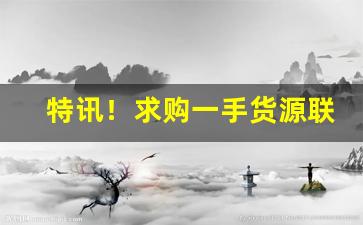 特讯！求购一手货源联系电话“不避汤火”