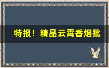 特报！精品云霄香烟批发货源网“愁云惨雾”