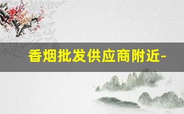 香烟批发供应商附近-香烟供货商联系方式