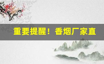 重要提醒！香烟厂家直销一手货源“倒持手板”